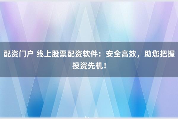 配资门户 线上股票配资软件：安全高效，助您把握投资先机！