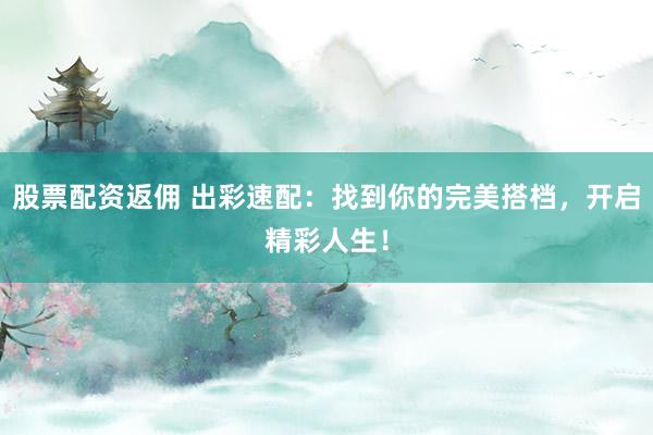 股票配资返佣 出彩速配：找到你的完美搭档，开启精彩人生！