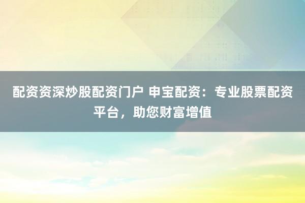 配资资深炒股配资门户 申宝配资：专业股票配资平台，助您财富增值