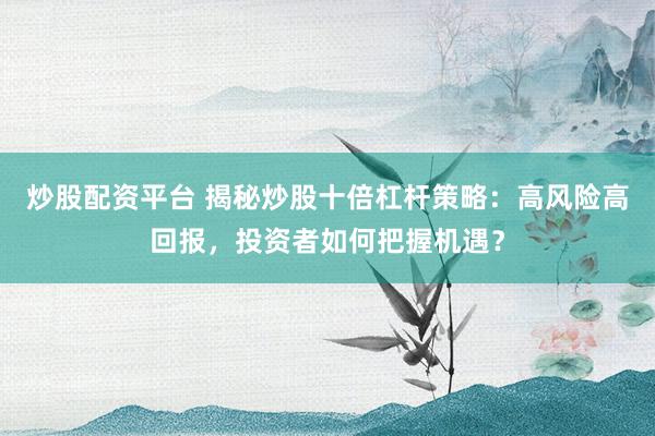 炒股配资平台 揭秘炒股十倍杠杆策略：高风险高回报，投资者如何把握机遇？
