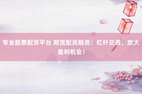 专业股票配资平台 期货配资融资：杠杆交易，放大盈利机会！