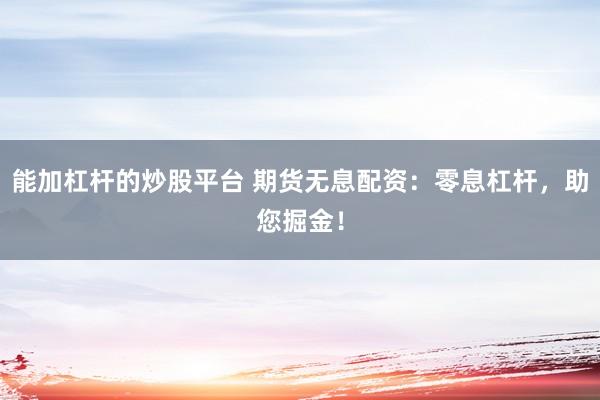 能加杠杆的炒股平台 期货无息配资：零息杠杆，助您掘金！