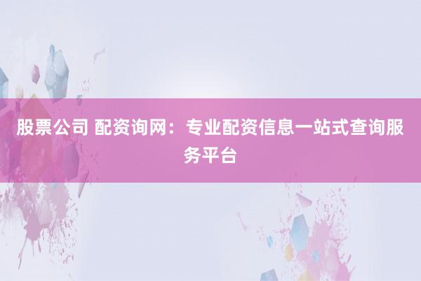 股票公司 配资询网：专业配资信息一站式查询服务平台