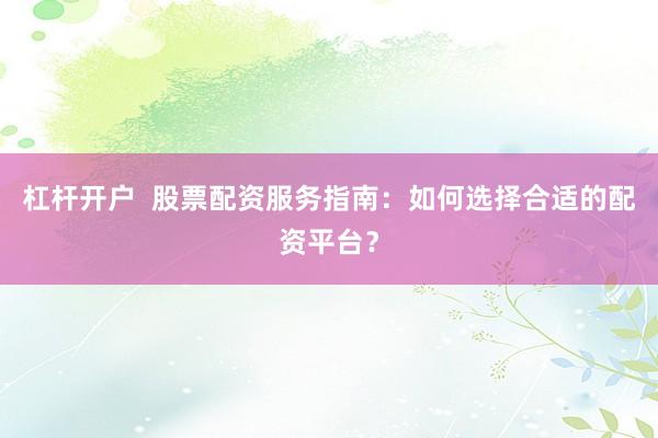 杠杆开户  股票配资服务指南：如何选择合适的配资平台？