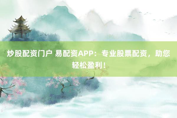 炒股配资门户 易配资APP：专业股票配资，助您轻松盈利！