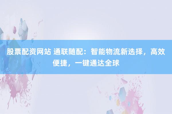 股票配资网站 通联随配:智能物流新选择,高效便捷,一键通达全球