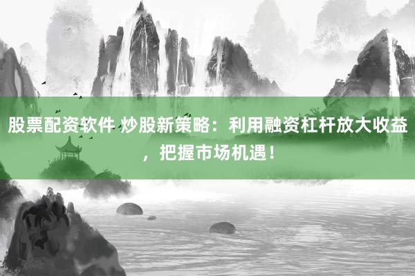 股票配资软件 炒股新策略：利用融资杠杆放大收益，把握市场机遇！