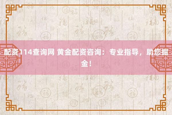 配资114查询网 黄金配资咨询：专业指导，助您掘金！