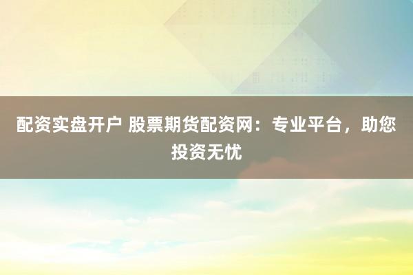 配资实盘开户 股票期货配资网:专业平台,助您投资无忧