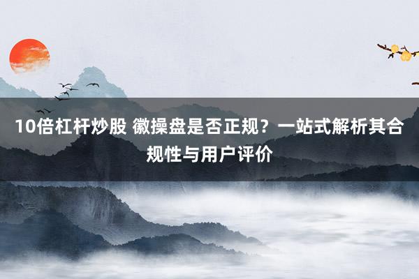 10倍杠杆炒股 徽操盘是否正规?一站式解析其合规性与用户评价
