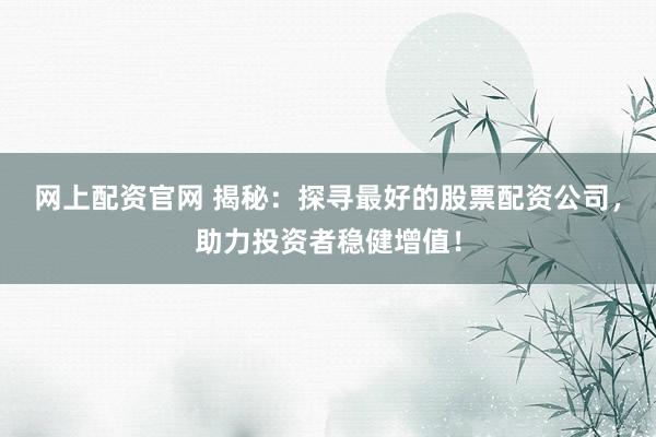 网上配资官网 揭秘:探寻最好的股票配资公司,助力投资者稳健增值!