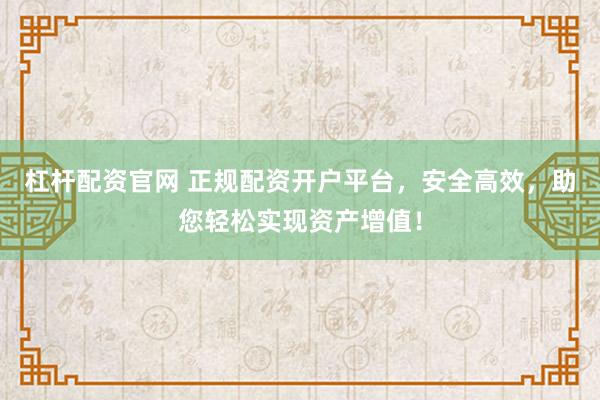 杠杆配资官网 正规配资开户平台，安全高效，助您轻松实现资产增值！