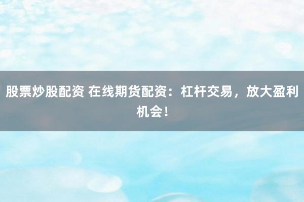 股票炒股配资 在线期货配资:杠杆交易,放大盈利机会!