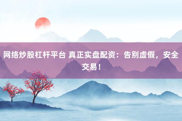 网络炒股杠杆平台 真正实盘配资:告别虚假,安全交易!
