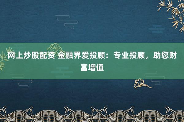 网上炒股配资 金融界爱投顾:专业投顾,助您财富增值