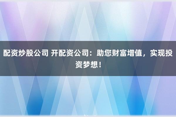 配资炒股公司 开配资公司:助您财富增值,实现投资梦想!