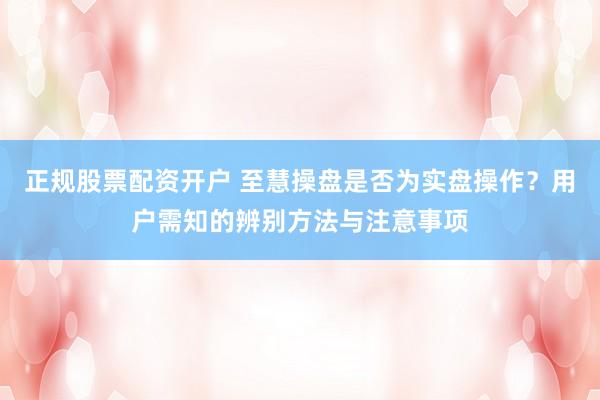 正规股票配资开户 至慧操盘是否为实盘操作?用户需知的辨别方法与注意事项