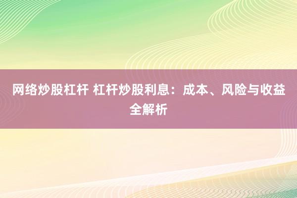 网络炒股杠杆 杠杆炒股利息：成本、风险与收益全解析