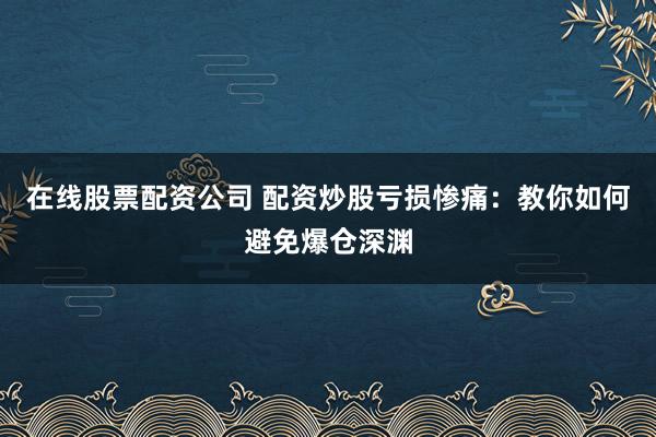 在线股票配资公司 配资炒股亏损惨痛：教你如何避免爆仓深渊