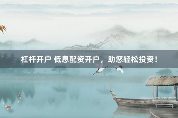 杠杆开户 低息配资开户，助您轻松投资！