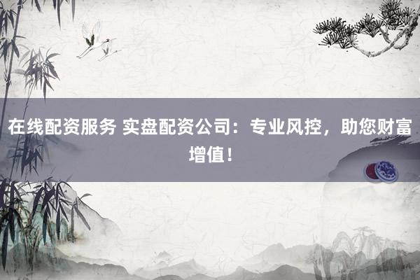 在线配资服务 实盘配资公司：专业风控，助您财富增值！