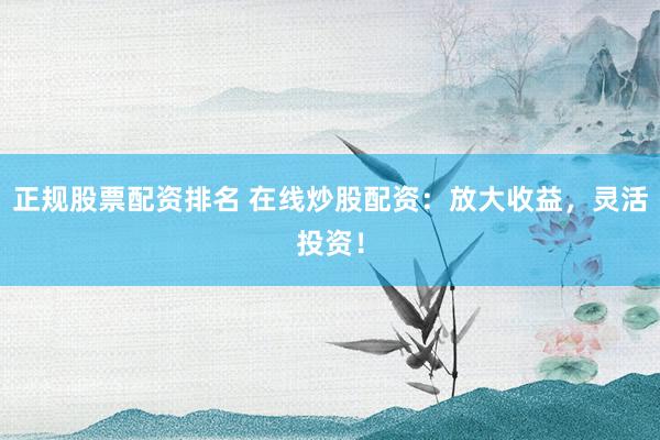 正规股票配资排名 在线炒股配资:放大收益,灵活投资!