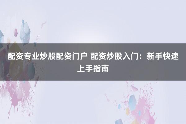 配资专业炒股配资门户 配资炒股入门：新手快速上手指南