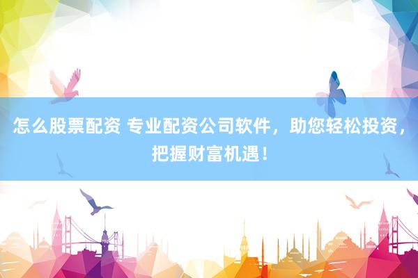 怎么股票配资 专业配资公司软件，助您轻松投资，把握财富机遇！