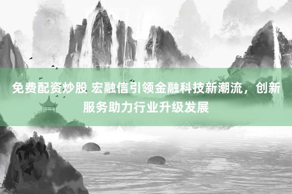 免费配资炒股 宏融信引领金融科技新潮流，创新服务助力行业升级发展