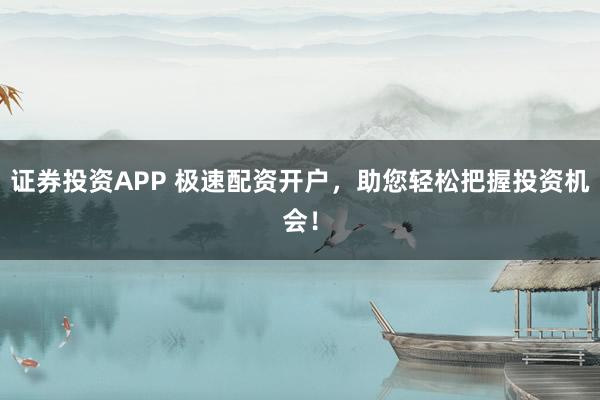 证券投资APP 极速配资开户,助您轻松把握投资机会!