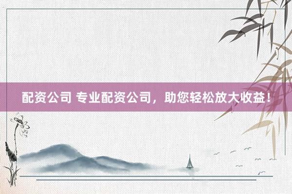配资公司 专业配资公司,助您轻松放大收益!