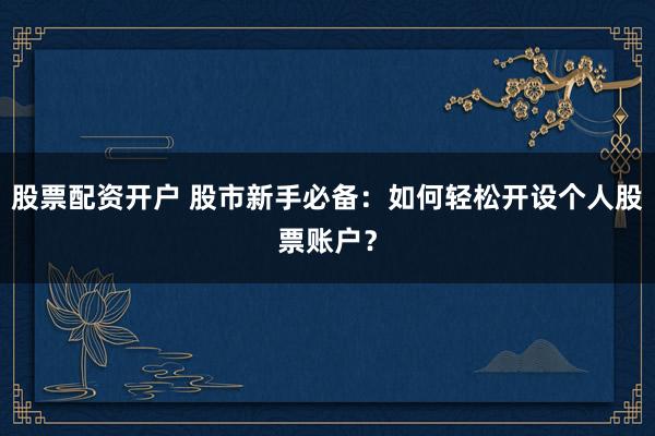 股票配资开户 股市新手必备：如何轻松开设个人股票账户？