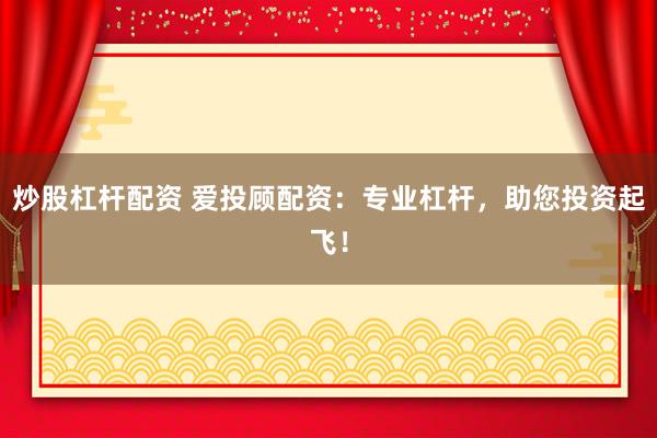 炒股杠杆配资 爱投顾配资:专业杠杆,助您投资起飞!