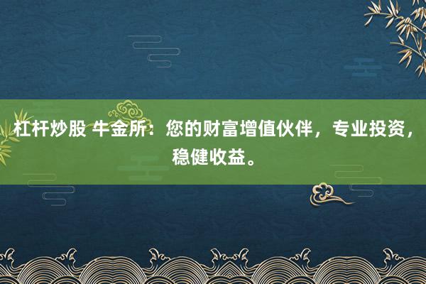 杠杆炒股 牛金所:您的财富增值伙伴,专业投资,稳健收益。