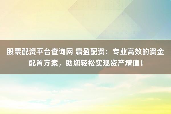 股票配资平台查询网 赢盈配资：专业高效的资金配置方案，助您轻松实现资产增值！