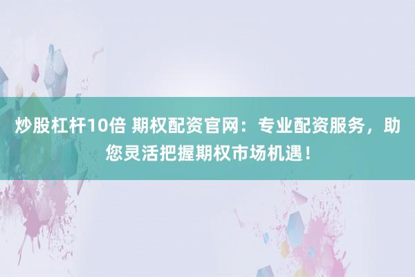炒股杠杆10倍 期权配资官网：专业配资服务，助您灵活把握期权市场机遇！