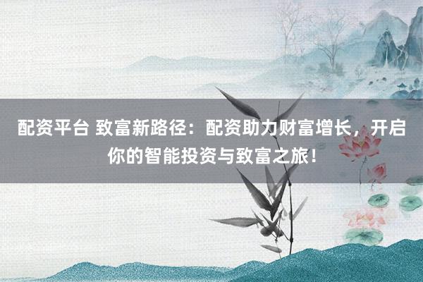 配资平台 致富新路径:配资助力财富增长,开启你的智能投资与致富之旅!