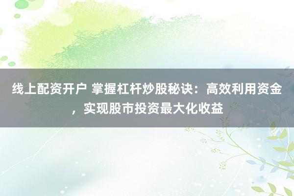线上配资开户 掌握杠杆炒股秘诀：高效利用资金，实现股市投资最大化收益