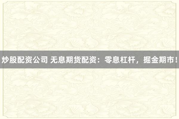 炒股配资公司 无息期货配资：零息杠杆，掘金期市！