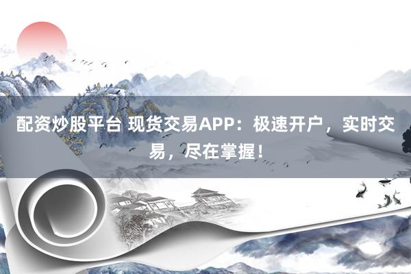 配资炒股平台 现货交易APP:极速开户,实时交易,尽在掌握!