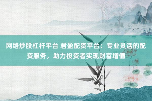 网络炒股杠杆平台 君盈配资平台：专业灵活的配资服务，助力投资者实现财富增值