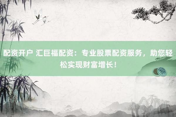配资开户 汇巨福配资：专业股票配资服务，助您轻松实现财富增长！