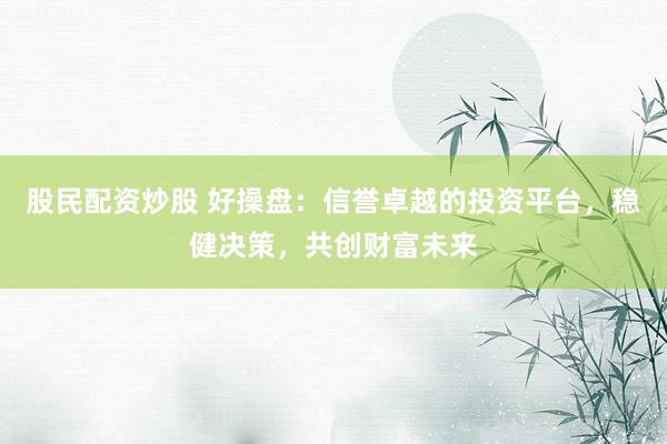 股民配资炒股 好操盘：信誉卓越的投资平台，稳健决策，共创财富未来