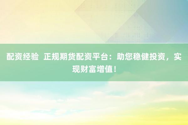 配资经验 正规期货配资平台:助您稳健投资,实现财富增值!