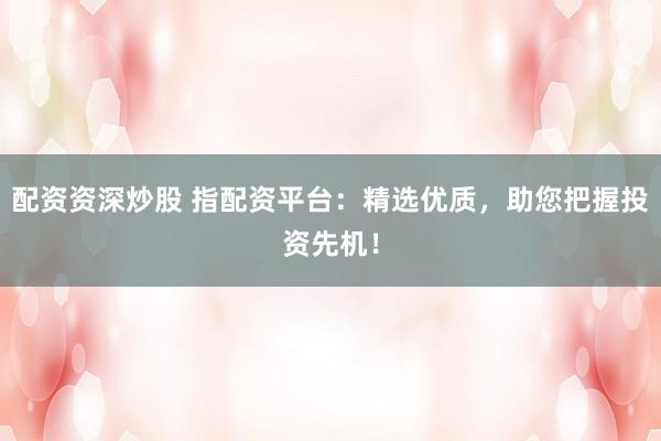 配资资深炒股 指配资平台:精选优质,助您把握投资先机!