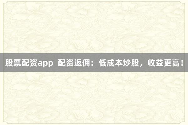 股票配资app  配资返佣：低成本炒股，收益更高！