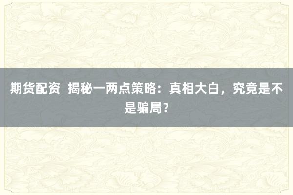 期货配资 揭秘一两点策略:真相大白,究竟是不是骗局?