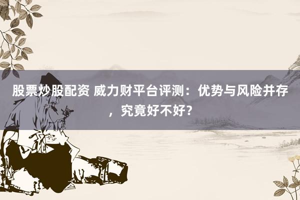 股票炒股配资 威力财平台评测:优势与风险并存,究竟好不好?