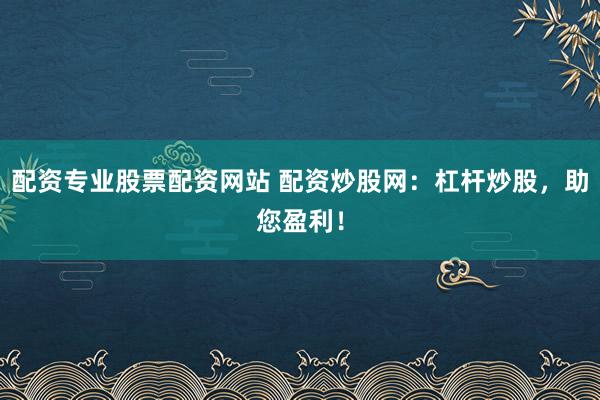 配资专业股票配资网站 配资炒股网:杠杆炒股,助您盈利!