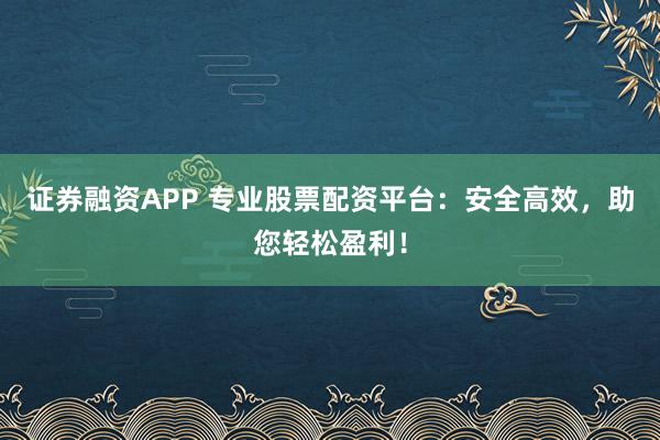 证券融资APP 专业股票配资平台:安全高效,助您轻松盈利!